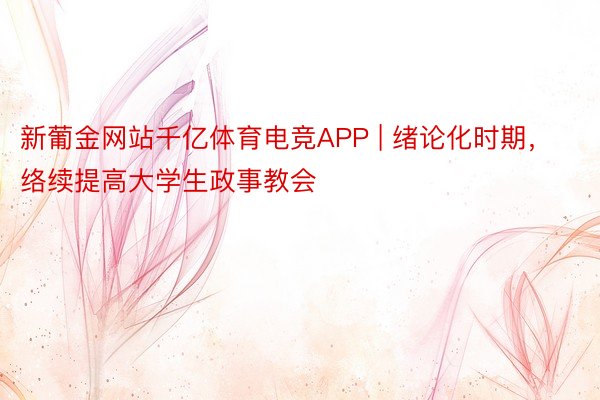 新葡金网站千亿体育电竞APP | 绪论化时期，络续提高大学生政事教会
