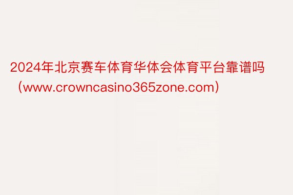 2024年北京赛车体育华体会体育平台靠谱吗（www.crowncasino365zone.com）