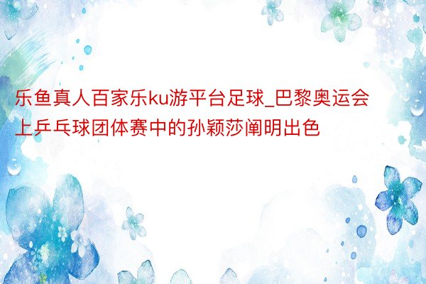 乐鱼真人百家乐ku游平台足球_巴黎奥运会上乒乓球团体赛中的孙颖莎阐明出色