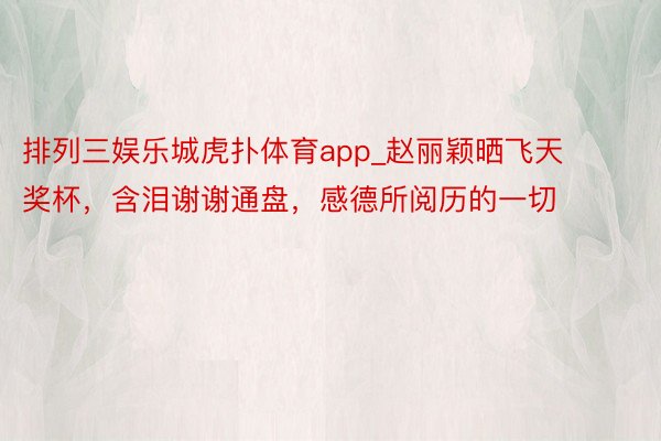 排列三娱乐城虎扑体育app_赵丽颖晒飞天奖杯，含泪谢谢通盘，感德所阅历的一切