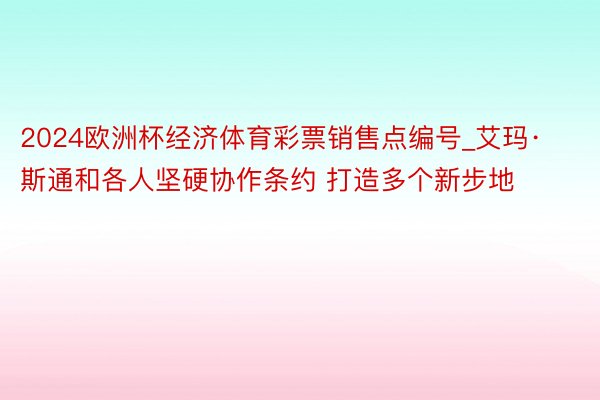 2024欧洲杯经济体育彩票销售点编号_艾玛·斯通和各人坚硬协作条约 打造多个新步地