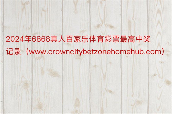 2024年6868真人百家乐体育彩票最高中奖记录（www.crowncitybetzonehomehub.com）
