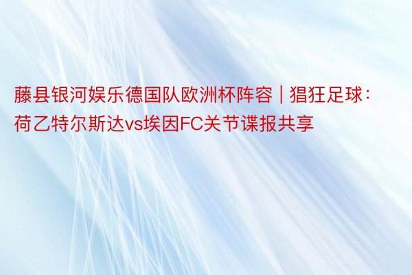 藤县银河娱乐德国队欧洲杯阵容 | 猖狂足球：荷乙特尔斯达vs埃因FC关节谍报共享