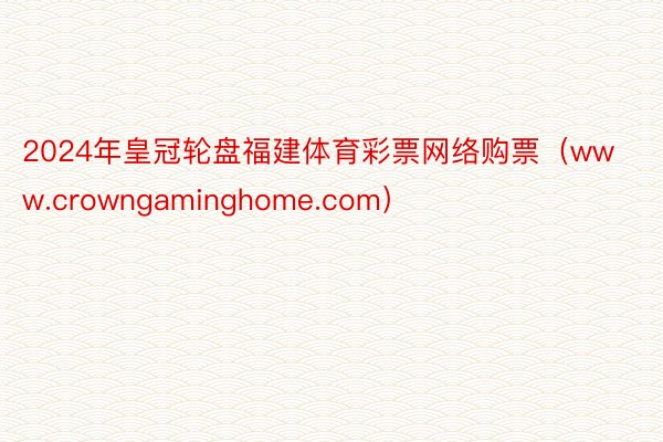 2024年皇冠轮盘福建体育彩票网络购票（www.crowngaminghome.com）