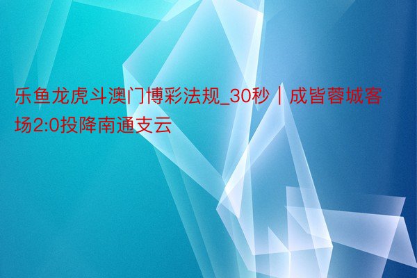 乐鱼龙虎斗澳门博彩法规_30秒｜成皆蓉城客场2:0投降南通支云