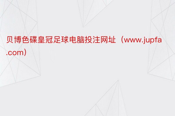 贝博色碟皇冠足球电脑投注网址（www.jupfa.com）