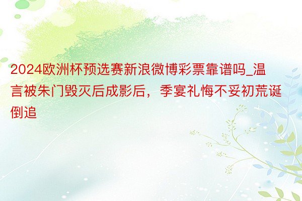 2024欧洲杯预选赛新浪微博彩票靠谱吗_温言被朱门毁灭后成影后，季宴礼悔不妥初荒诞倒追