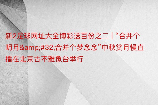 新2足球网址大全博彩送百份之二 | “合并个明月&#32;合并个梦念念”中秋赏月慢直播在北京古不雅象台举行