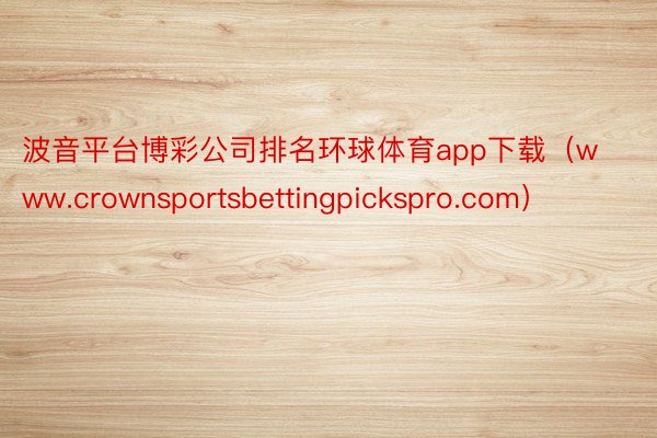 波音平台博彩公司排名环球体育app下载（www.crownsportsbettingpickspro.com）