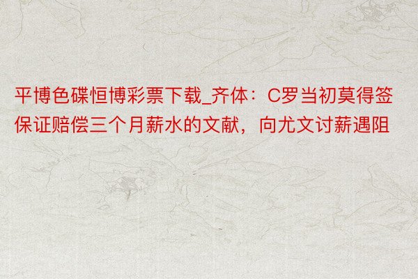 平博色碟恒博彩票下载_齐体：C罗当初莫得签保证赔偿三个月薪水的文献，向尤文讨薪遇阻