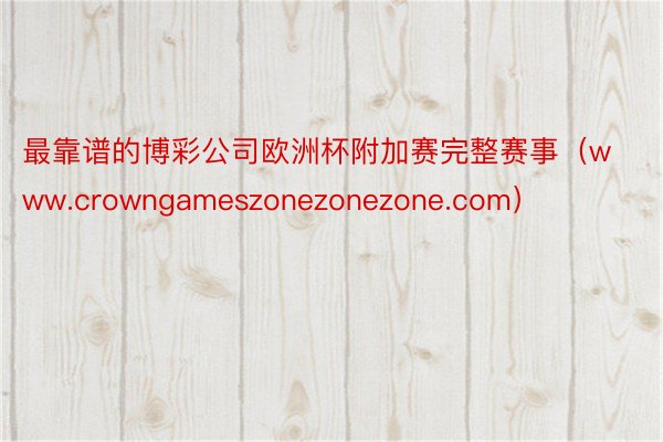 最靠谱的博彩公司欧洲杯附加赛完整赛事（www.crowngameszonezonezone.com）