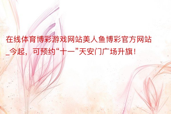 在线体育博彩游戏网站美人鱼博彩官方网站_今起，可预约“十一”天安门广场升旗！