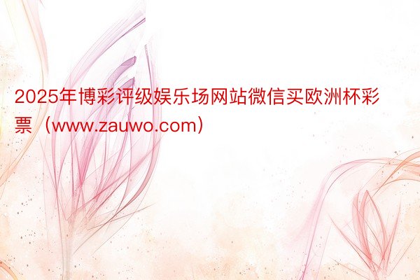 2025年博彩评级娱乐场网站微信买欧洲杯彩票（www.zauwo.com）