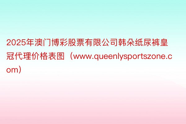 2025年澳门博彩股票有限公司韩朵纸尿裤皇冠代理价格表图（www.queenlysportszone.com）