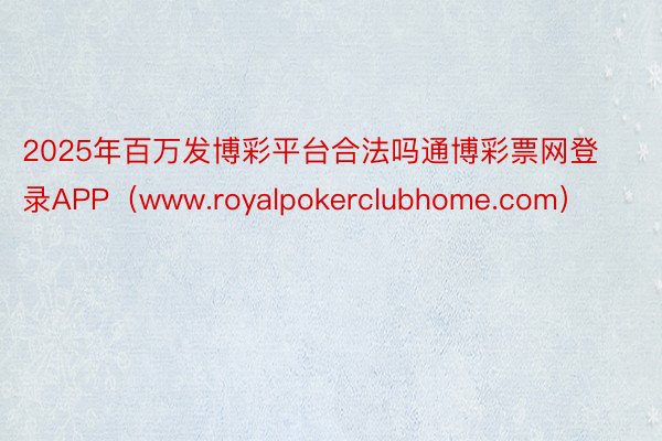2025年百万发博彩平台合法吗通博彩票网登录APP（www.royalpokerclubhome.com）
