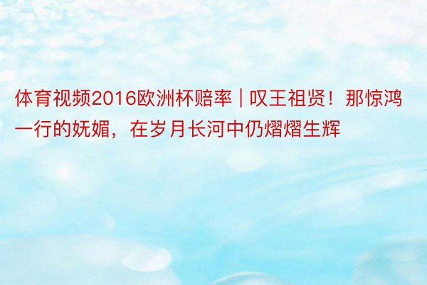 体育视频2016欧洲杯赔率 | 叹王祖贤！那惊鸿一行的妩媚，在岁月长河中仍熠熠生辉