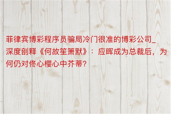 菲律宾博彩程序员骗局冷门很准的博彩公司_深度剖释《何故笙箫默》：应晖成为总裁后，为何仍对佟心樱心中芥蒂？