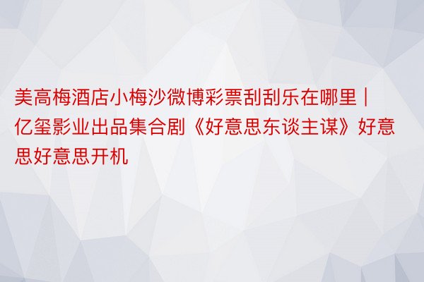 美高梅酒店小梅沙微博彩票刮刮乐在哪里 | 亿玺影业出品集合剧《好意思东谈主谋》好意思好意思开机