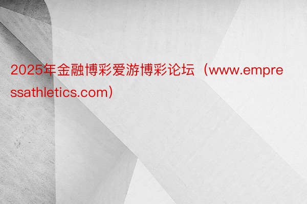 2025年金融博彩爱游博彩论坛（www.empressathletics.com）