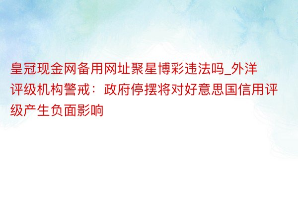 皇冠现金网备用网址聚星博彩违法吗_外洋评级机构警戒：政府停摆将对好意思国信用评级产生负面影响
