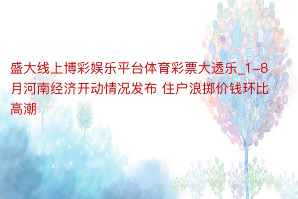盛大线上博彩娱乐平台体育彩票大透乐_1-8月河南经济开动情况发布 住户浪掷价钱环比高潮