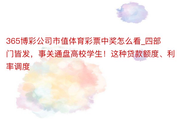 365博彩公司市值体育彩票中奖怎么看_四部门皆发，事关通盘高校学生！这种贷款额度、利率调度