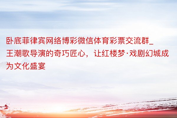 卧底菲律宾网络博彩微信体育彩票交流群_王潮歌导演的奇巧匠心，让红楼梦·戏剧幻城成为文化盛宴