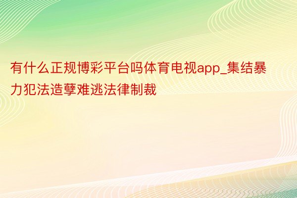 有什么正规博彩平台吗体育电视app_集结暴力犯法造孽难逃法律制裁