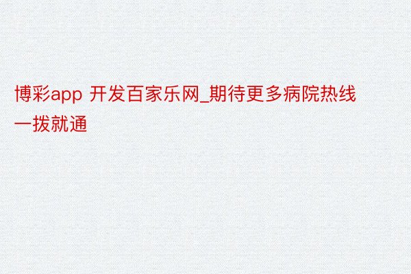 博彩app 开发百家乐网_期待更多病院热线一拨就通