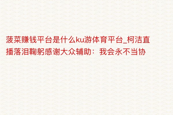 菠菜赚钱平台是什么ku游体育平台_柯洁直播落泪鞠躬感谢大众辅助：我会永不当协