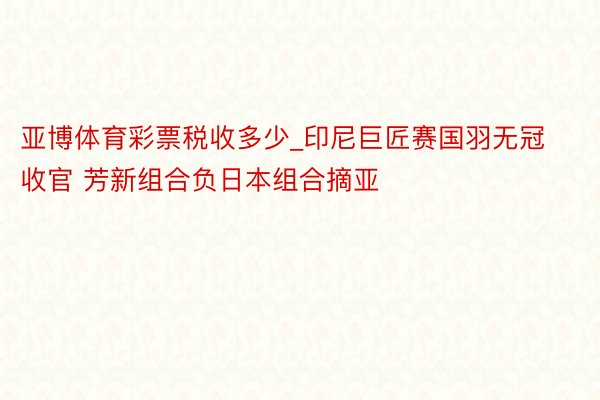 亚博体育彩票税收多少_印尼巨匠赛国羽无冠收官 芳新组合负日本组合摘亚
