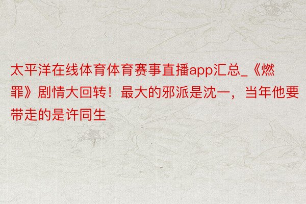 太平洋在线体育体育赛事直播app汇总_《燃罪》剧情大回转！最大的邪派是沈一，当年他要带走的是许同生