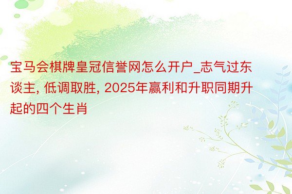 宝马会棋牌皇冠信誉网怎么开户_志气过东谈主, 低调取胜, 2025年赢利和升职同期升起的四个生肖