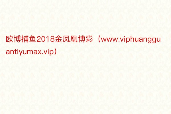 欧博捕鱼2018金凤凰博彩（www.viphuangguantiyumax.vip）