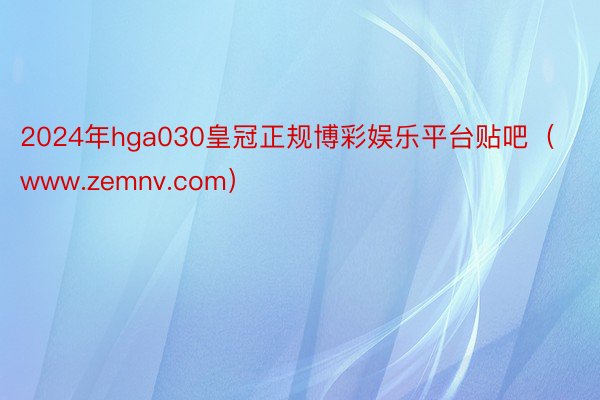 2024年hga030皇冠正规博彩娱乐平台贴吧（www.zemnv.com）